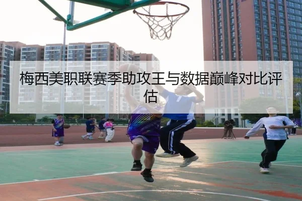 梅西美职联赛季助攻王与数据巅峰对比评估 - 6686sports