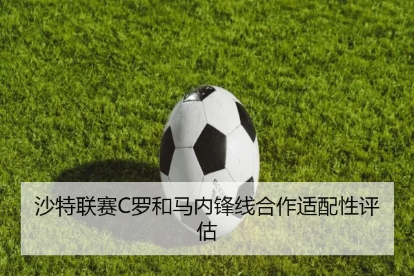 沙特联赛C罗和马内锋线合作适配性评估 | 6686sports